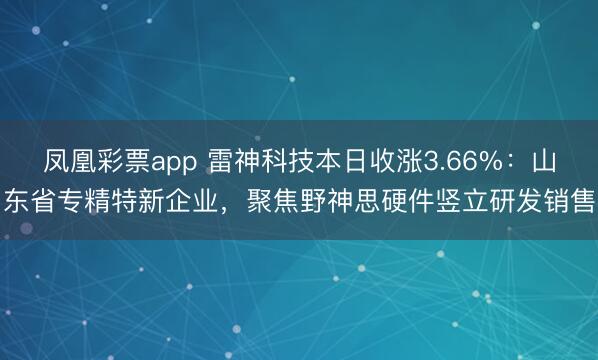凤凰彩票app 雷神科技本日收涨3.66%：山东省专精特新企业，聚焦野神思硬件竖立研发销售
