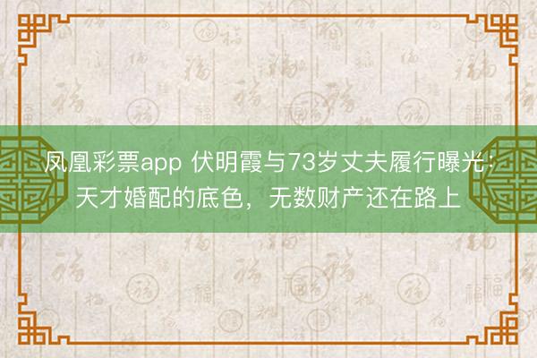 凤凰彩票app 伏明霞与73岁丈夫履行曝光：天才婚配的底色，无数财产还在路上