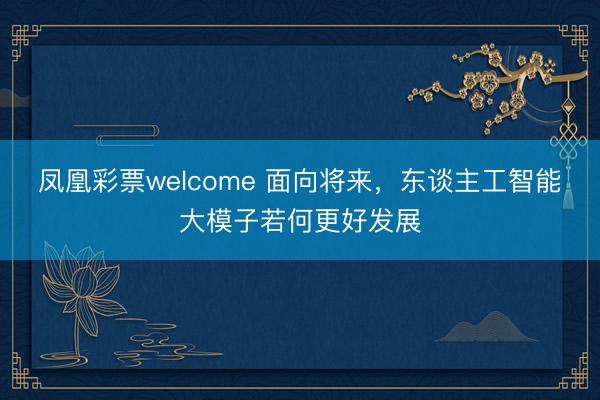 凤凰彩票welcome 面向将来,东谈主工智能大模子若何更好发展