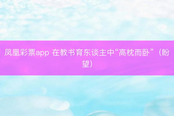 凤凰彩票app 在教书育东谈主中“高枕而卧”（盼望）