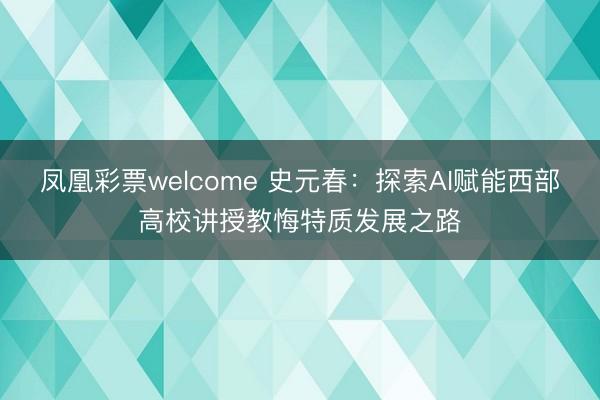 凤凰彩票welcome 史元春：探索AI赋能西部高校讲授教悔特质发展之路