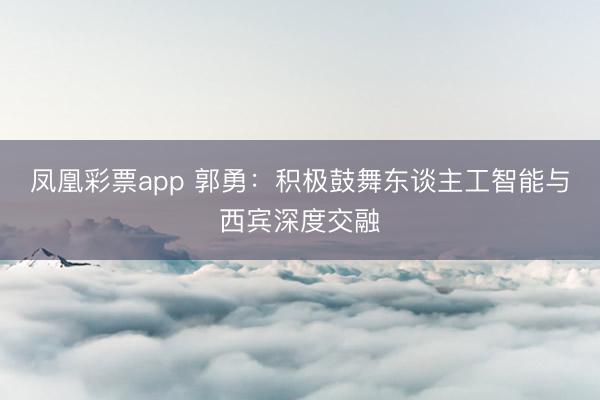 凤凰彩票app 郭勇:积极鼓舞东谈主工智能与西宾深度交融