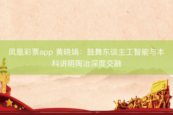 凤凰彩票app 黄晓娟：鼓舞东谈主工智能与本科讲明陶冶深度交融