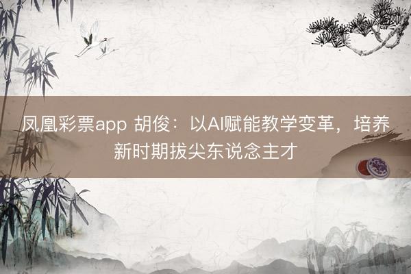 凤凰彩票app 胡俊：以AI赋能教学变革，培养新时期拔尖东说念主才