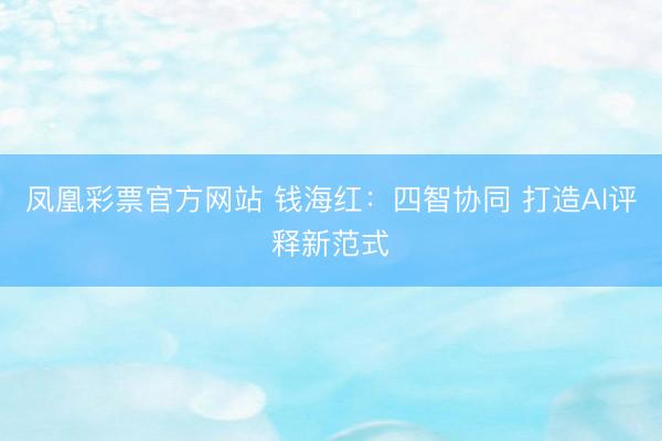 凤凰彩票官方网站 钱海红：四智协同 打造AI评释新范式