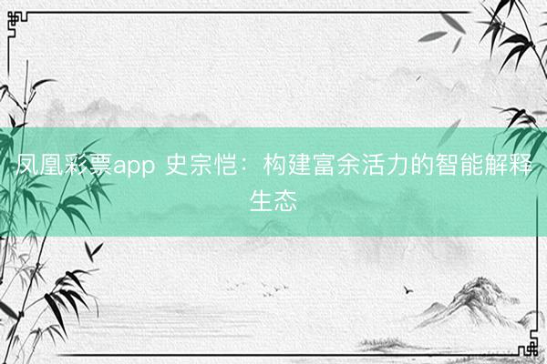 凤凰彩票app 史宗恺：构建富余活力的智能解释生态