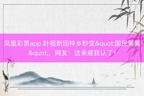 凤凰彩票app 叶祖新回梓乡秒变"国民舅舅"，网友：这亲戚我认了！