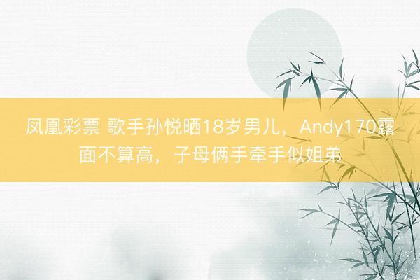 凤凰彩票 歌手孙悦晒18岁男儿，Andy170露面不算高，子母俩手牵手似姐弟