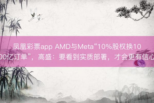 凤凰彩票app AMD与Meta“10%股权换1000亿订单”，高盛：要看到实质部署，才会更有信心