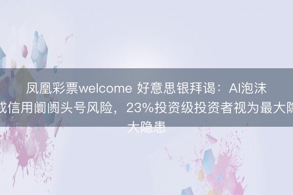 凤凰彩票welcome 好意思银拜谒:AI泡沫首成信用阛阓头号风险,23%投资级投资者视为最大隐患