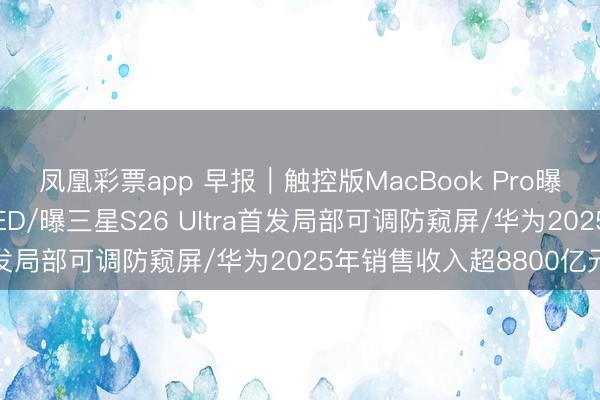 凤凰彩票app 早报｜触控版MacBook Pro曝光：配备灵动岛与OLED/曝三星S26 Ultra首发局部可调防窥屏/华为2025年销售收入超8800亿元