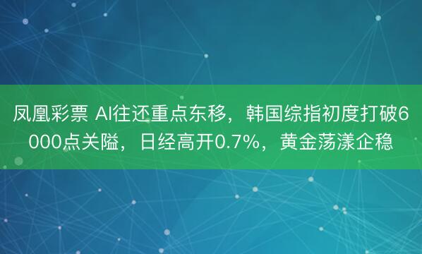 凤凰彩票 AI往还重点东移,韩国综指初度打破6000点关隘,日经高开0.7%,黄金荡漾企稳