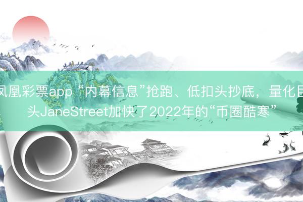 凤凰彩票app “内幕信息”抢跑、低扣头抄底，量化巨头JaneStreet加快了2022年的“币圈酷寒”