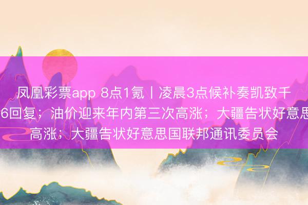 凤凰彩票app 8点1氪丨凌晨3点候补奏凯致千元车票作废,12306回复;油价迎来年内第三次高涨;大疆告状好意思国联邦通讯委员会