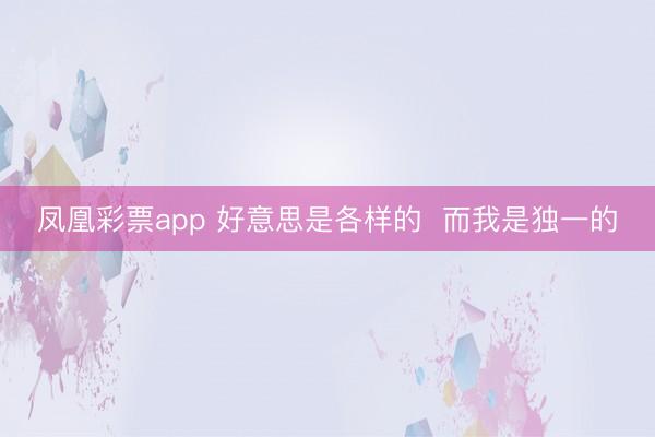 凤凰彩票app 好意思是各样的  而我是独一的