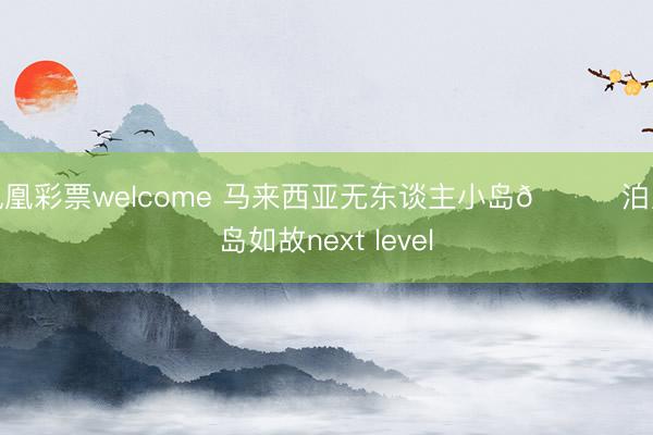凤凰彩票welcome 马来西亚无东谈主小岛🌊泊岸岛如故next level