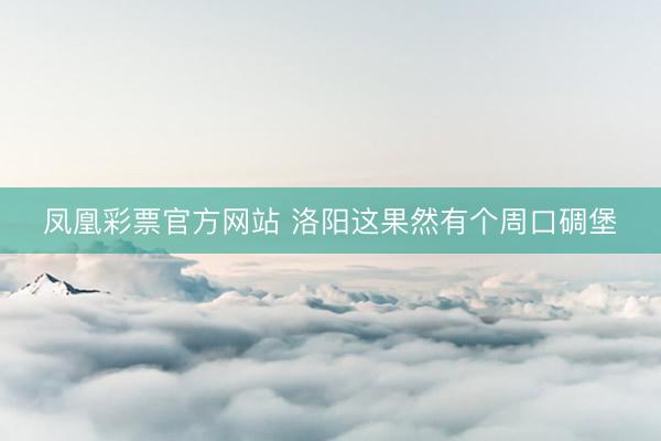 凤凰彩票官方网站 洛阳这果然有个周口碉堡