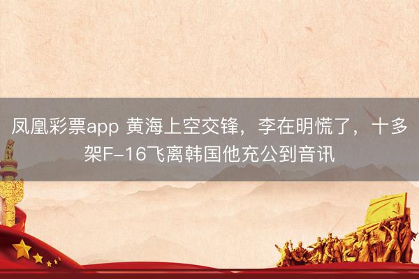 凤凰彩票app 黄海上空交锋，李在明慌了，十多架F-16飞离韩国他充公到音讯