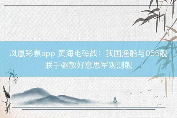 凤凰彩票app 黄海电磁战:我国渔船与055舰联手驱散好意思军观测舰