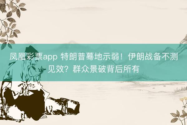凤凰彩票app 特朗普蓦地示弱!伊朗战备不测见效?群众景破背后所有