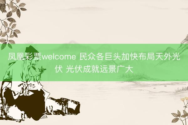 凤凰彩票welcome 民众各巨头加快布局天外光伏 光伏成就远景广大