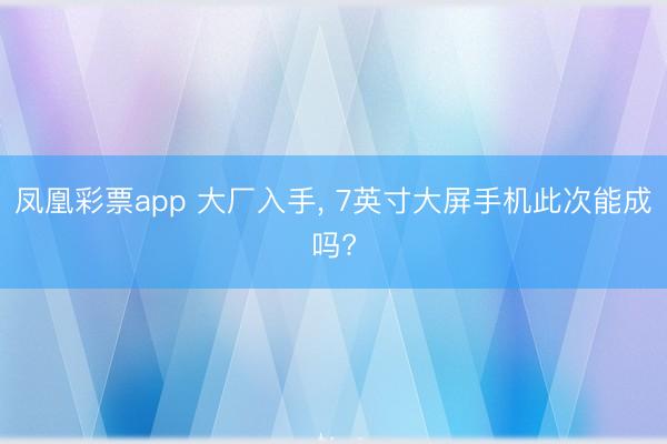 凤凰彩票app 大厂入手， 7英寸大屏手机此次能成吗?
