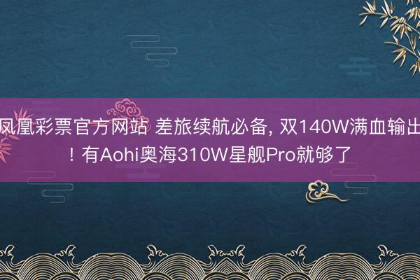 凤凰彩票官方网站 差旅续航必备, 双140W满血输出! 有Aohi奥海310W星舰Pro就够了