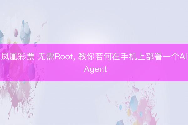 凤凰彩票 无需Root, 教你若何在手机上部署一个AI Agent