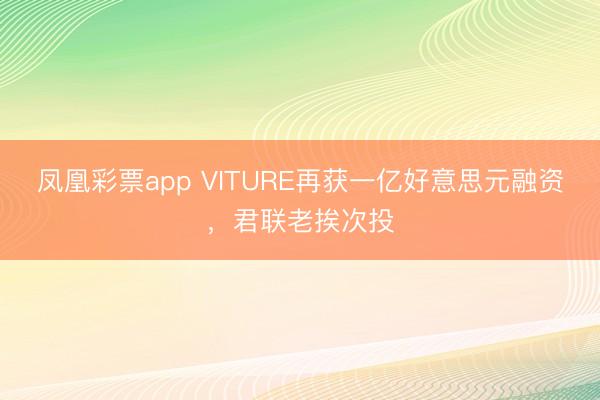 凤凰彩票app VITURE再获一亿好意思元融资,君联老挨次投