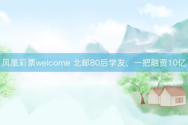 凤凰彩票welcome 北邮80后学友，一把融资10亿