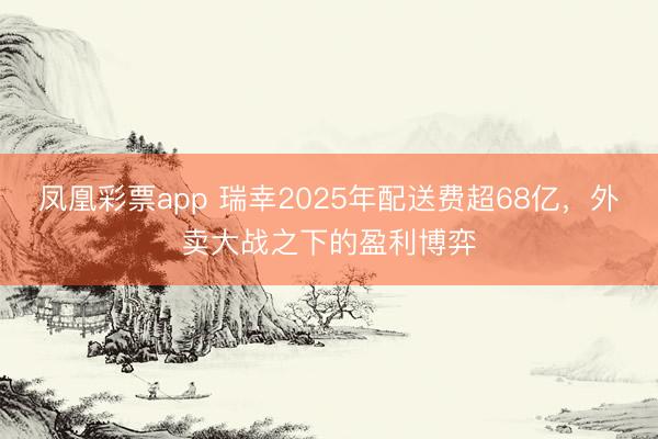 凤凰彩票app 瑞幸2025年配送费超68亿，外卖大战之下的盈利博弈