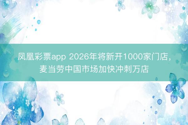 凤凰彩票app 2026年将新开1000家门店,麦当劳中国市场加快冲刺万店