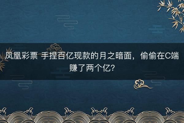 凤凰彩票 手捏百亿现款的月之暗面,偷偷在C端赚了两个亿?