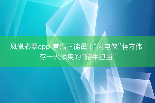 凤凰彩票app 常温正能量 | “闪电侠”蒋方伟：存一火须臾的“蒙牛担当”