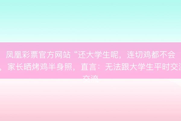 凤凰彩票官方网站 “还大学生呢，连切鸡都不会”，家长晒烤鸡半身照，直言：无法跟大学生平时交流
