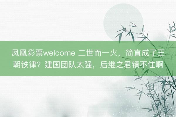 凤凰彩票welcome 二世而一火,简直成了王朝铁律?建国团队太强,后继之君镇不住啊