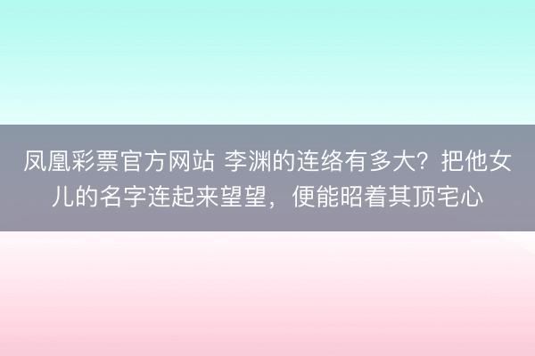 凤凰彩票官方网站 李渊的连络有多大？把他女儿的名字连起来望望，便能昭着其顶宅心