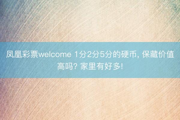 凤凰彩票welcome 1分2分5分的硬币， 保藏价值高吗? 家里有好多!