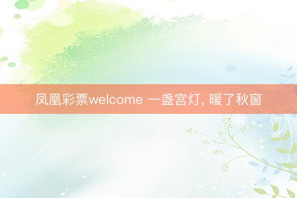 凤凰彩票welcome 一盏宫灯， 暖了秋窗