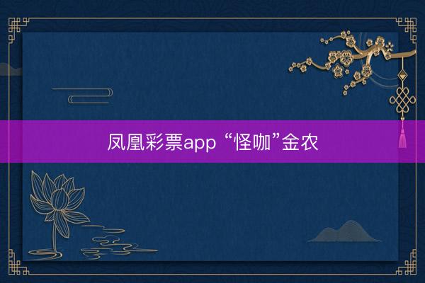 凤凰彩票app “怪咖”金农