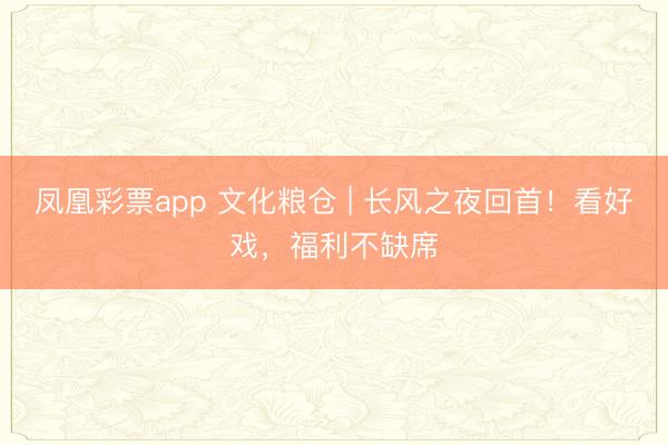 凤凰彩票app 文化粮仓 | 长风之夜回首！看好戏，福利不缺席