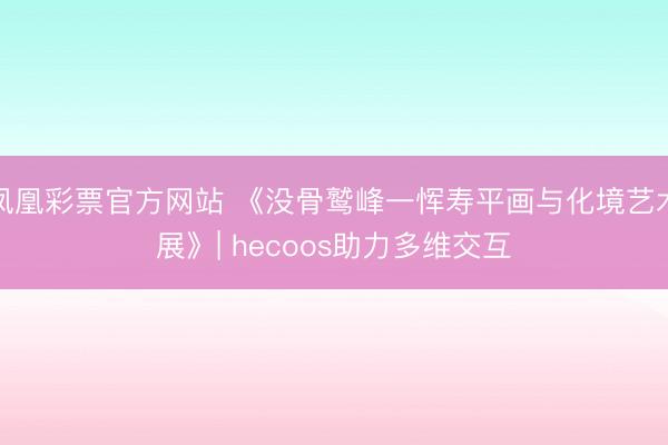 凤凰彩票官方网站 《没骨鹫峰一恽寿平画与化境艺术展》| hecoos助力多维交互