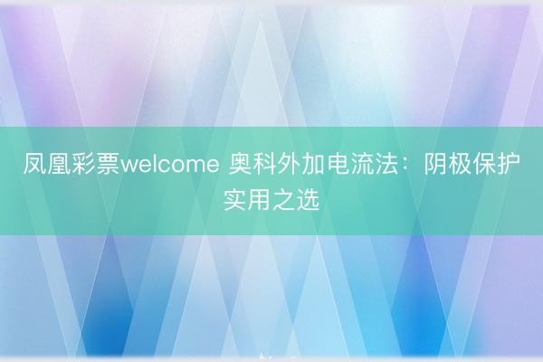 凤凰彩票welcome 奥科外加电流法：阴极保护实用之选