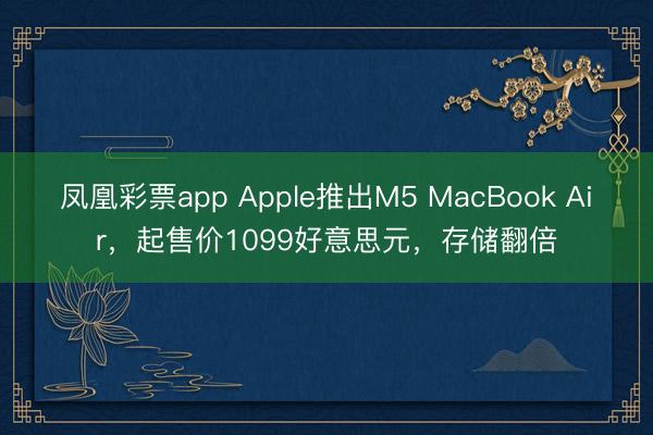 凤凰彩票app Apple推出M5 MacBook Air，起售价1099好意思元，存储翻倍