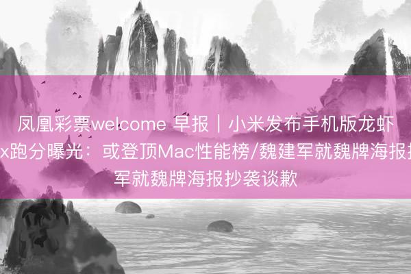 凤凰彩票welcome 早报｜小米发布手机版龙虾/M5 Max跑分曝光：或登顶Mac性能榜/魏建军就魏牌海报抄袭谈歉