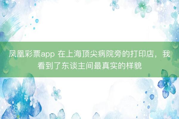 凤凰彩票app 在上海顶尖病院旁的打印店，我看到了东谈主间最真实的样貌