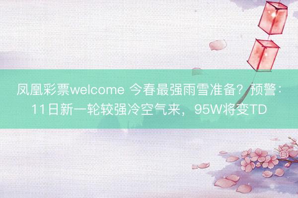 凤凰彩票welcome 今春最强雨雪准备？预警：11日新一轮较强冷空气来，95W将变TD