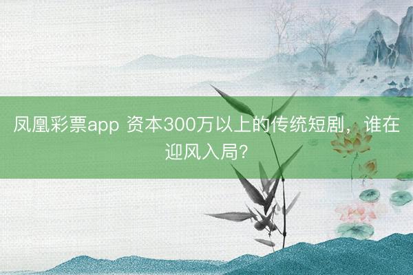 凤凰彩票app 资本300万以上的传统短剧，谁在迎风入局？