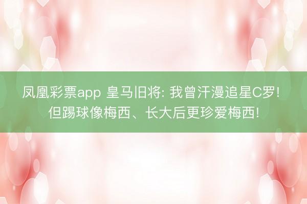 凤凰彩票app 皇马旧将: 我曾汗漫追星C罗! 但踢球像梅西、长大后更珍爱梅西!