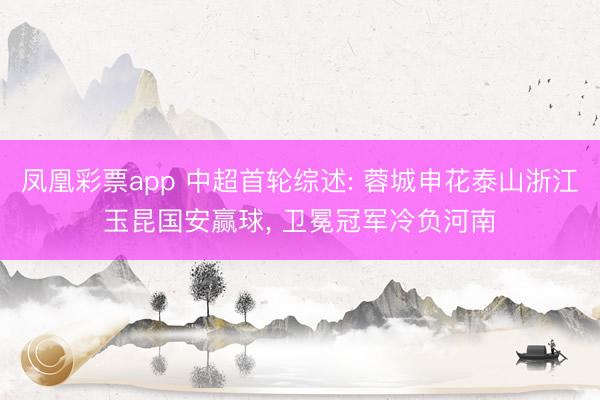 凤凰彩票app 中超首轮综述: 蓉城申花泰山浙江玉昆国安赢球, 卫冕冠军冷负河南